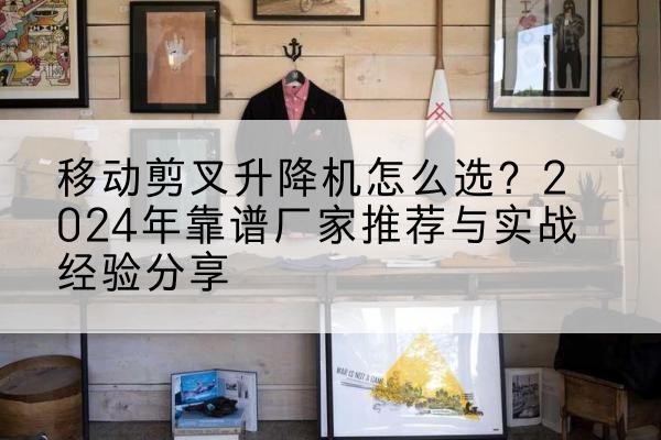 玉屏升降平台厂家推荐-移动剪叉升降机怎么选?2024年靠谱厂家推荐与实战经验分享