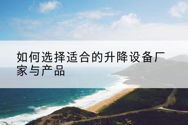 玉屏电动升降平台厂家-如何选择适合的升降设备厂家与产品