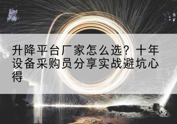 玉屏升降平台厂家-怎么选？十年设备采购员分享实战避坑心得