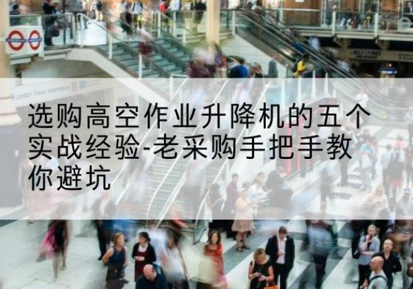 玉屏高空作业升降机厂家-选购高空作业升降机的五个实战经验-老采购手把手教你避坑