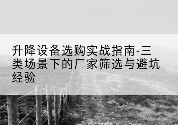 玉屏移动式升降机厂家推荐-升降设备选购实战指南-三类场景下的厂家筛选与避坑经验