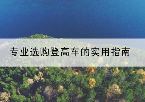 玉屏电动登高车厂家推荐-专业选购登高车的实用指南