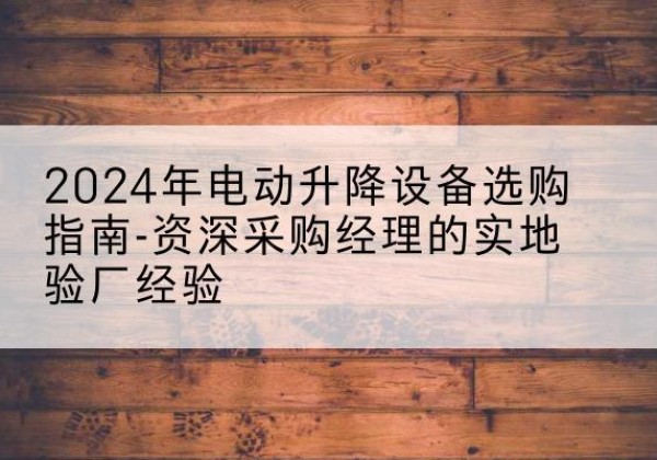 玉屏电动剪叉升降平台厂家-2024年电动升降设备选购指南-资深采购经理的实地验厂经验