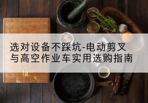 玉屏电动剪叉升降平台怎么选-选对设备不踩坑-电动剪叉与高空作业车实用选购指南