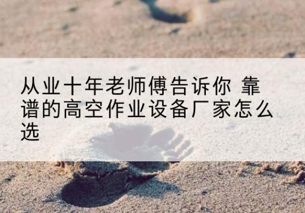 玉屏高空作业升降机厂家推荐-从业十年老师傅告诉你 靠谱的高空作业设备厂家怎么选