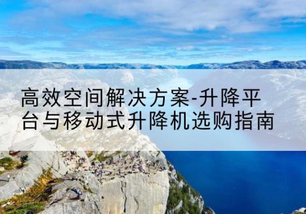 玉屏升降平台厂家-*空间解决方案-升降平台与移动式升降机选购指南