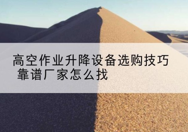 玉屏电动升降平台厂家推荐-高空作业升降设备选购技巧 靠谱厂家怎么找