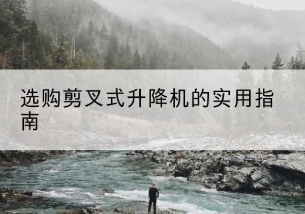 玉屏剪叉式升降机怎么选-选购剪叉式升降机的实用指南