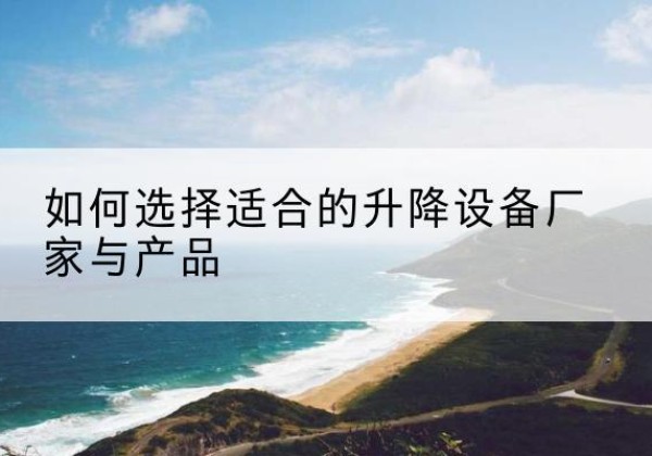 玉屏电动升降平台厂家-如何选择适合的升降设备厂家与产品